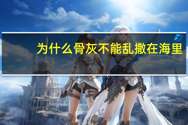 为什么骨灰不能乱撒在海里