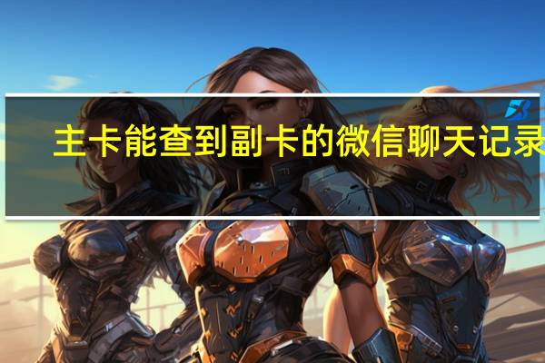 主卡能查到副卡的微信聊天记录吗