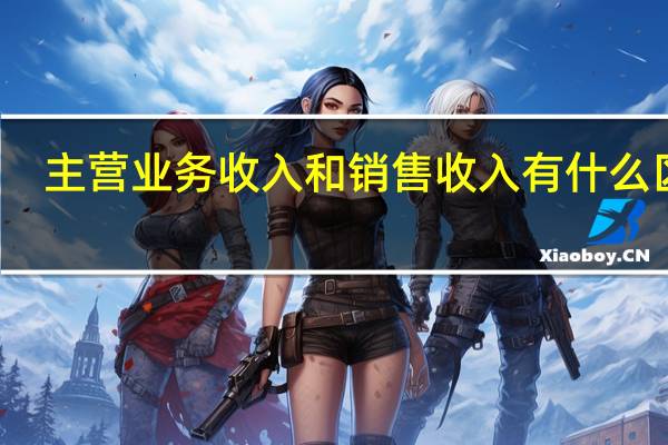 主营业务收入和销售收入有什么区别