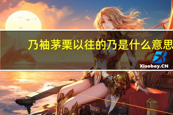 乃袖茅栗以往的乃是什么意思