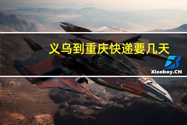 义乌到重庆快递要几天