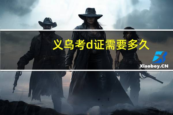 义乌考d证需要多久