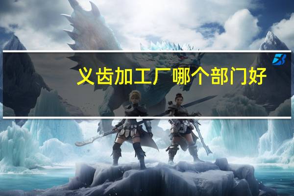 义齿加工厂哪个部门好