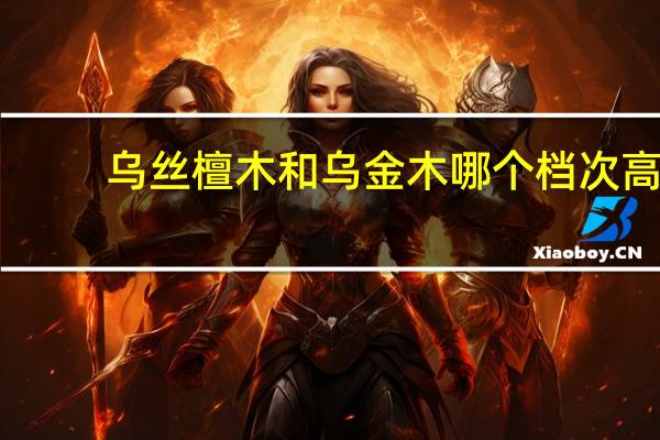 乌丝檀木和乌金木哪个档次高