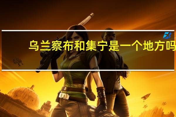 乌兰察布和集宁是一个地方吗