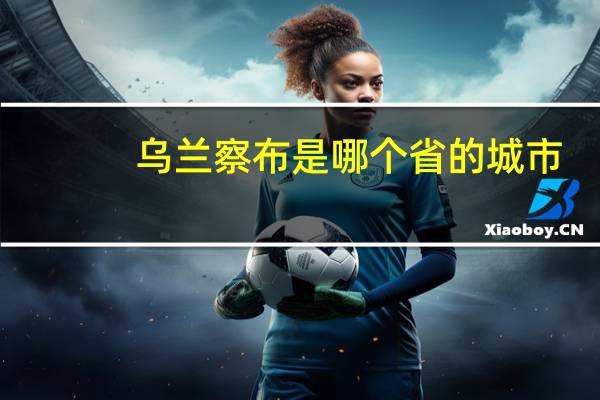 乌兰察布是哪个省的城市