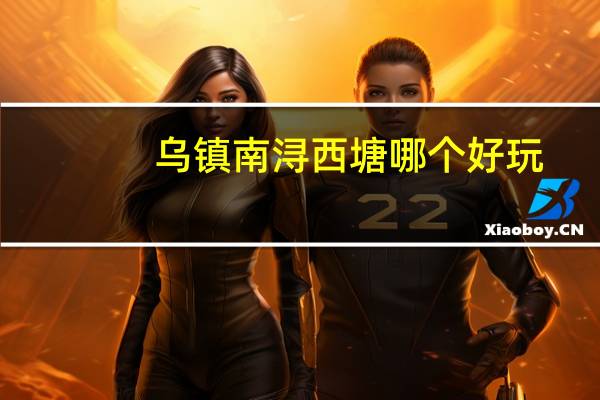 乌镇南浔西塘哪个好玩