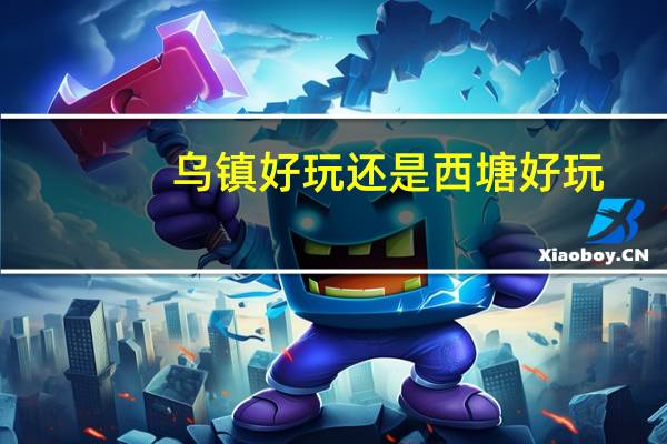 乌镇好玩还是西塘好玩？