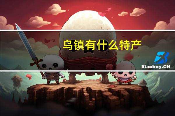 乌镇有什么特产,乌镇特产有哪些