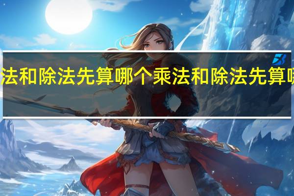 乘法和除法先算哪个 乘法和除法先算哪个优先