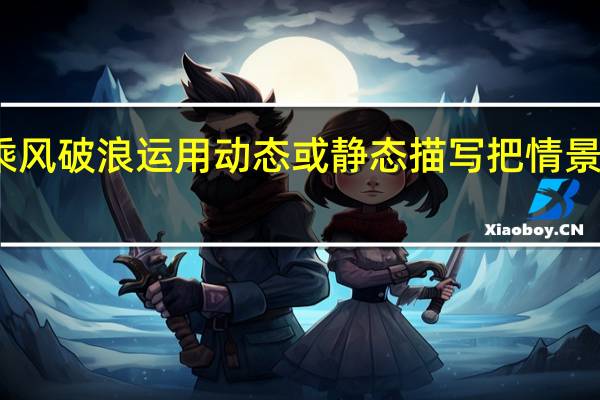 乘风破浪运用动态或静态描写把情景写具体