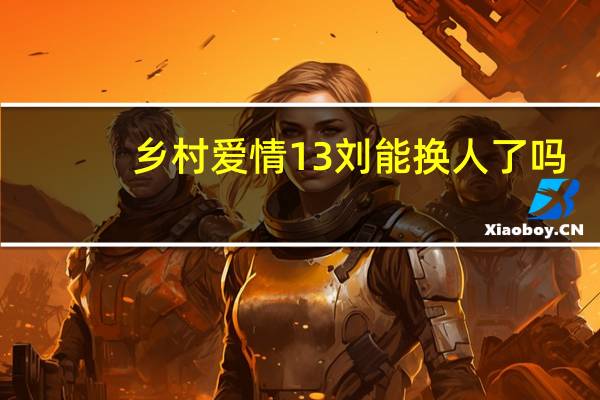 乡村爱情13刘能换人了吗