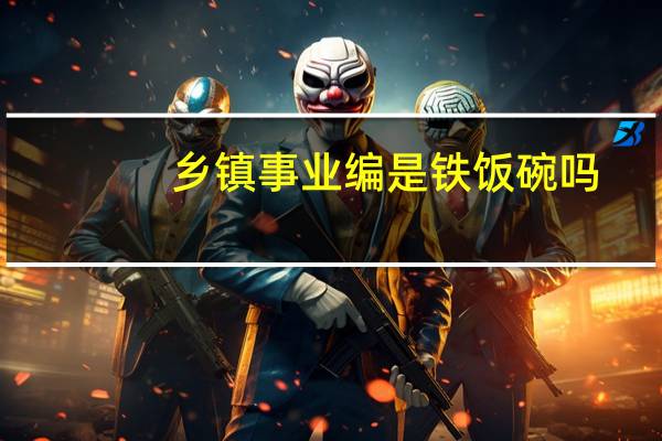 乡镇事业编是铁饭碗吗