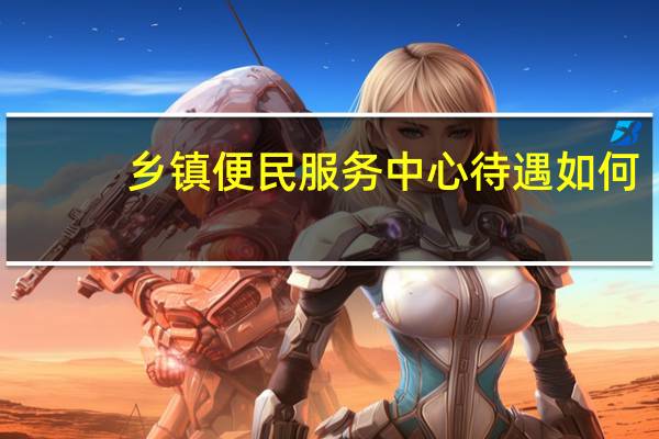 乡镇便民服务中心待遇如何