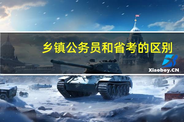 乡镇公务员和省考的区别