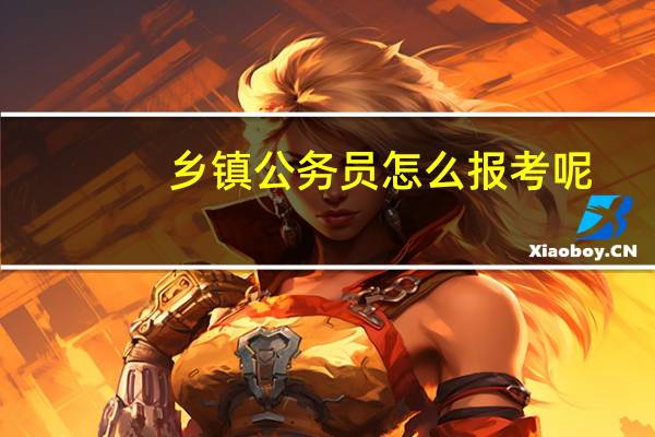 乡镇公务员怎么报考呢