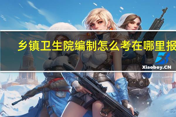 乡镇卫生院编制怎么考在哪里报名