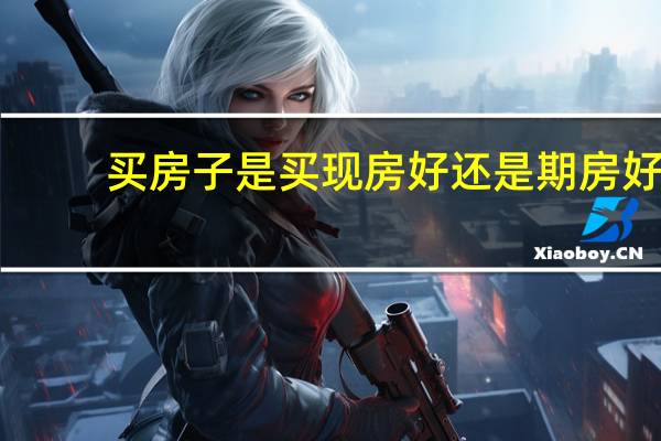 买房子是买现房好还是期房好