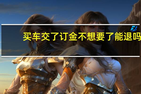 买车交了订金不想要了能退吗