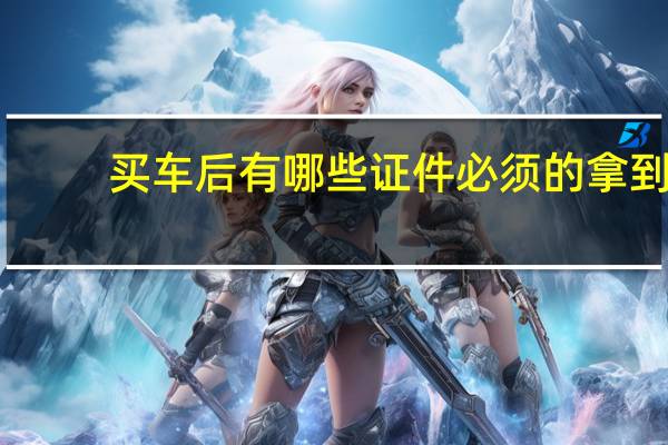 买车后有哪些证件必须的拿到