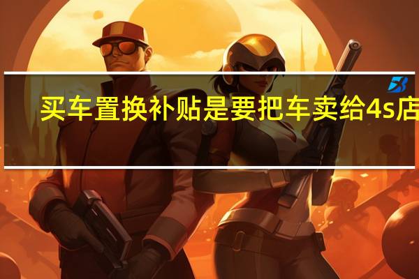 买车置换补贴是要把车卖给4s店吗