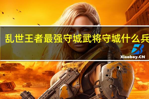 乱世王者最强守城武将守城什么兵厉害