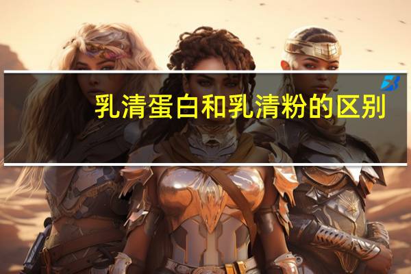 乳清蛋白和乳清粉的区别