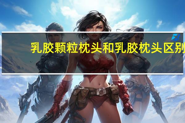 乳胶颗粒枕头和乳胶枕头区别