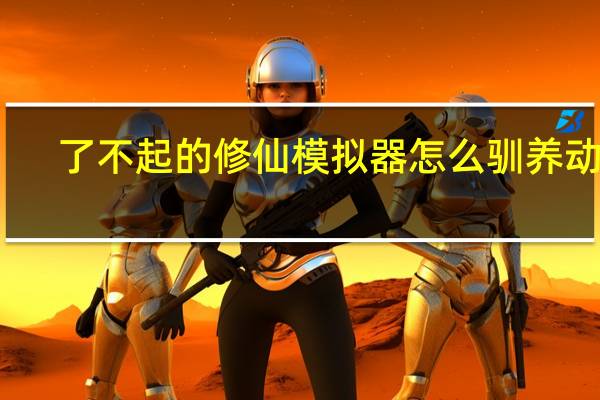 了不起的修仙模拟器怎么驯养动物