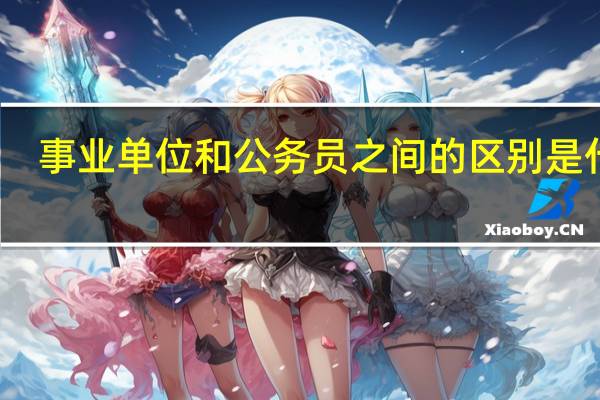 事业单位和公务员之间的区别是什么