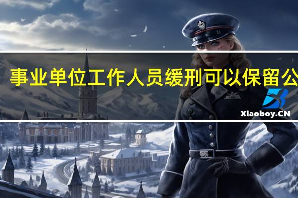 事业单位工作人员缓刑可以保留公职吗