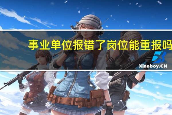 事业单位报错了岗位能重报吗