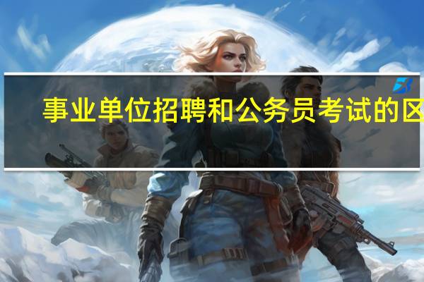 事业单位招聘和公务员考试的区别