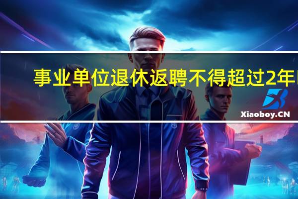 事业单位退休返聘不得超过2年吗