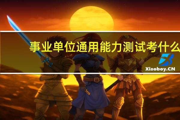 事业单位通用能力测试考什么