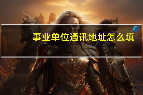 事业单位通讯地址怎么填