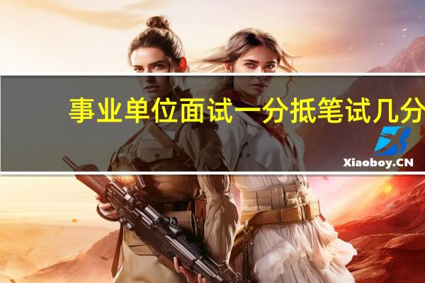 事业单位面试一分抵笔试几分