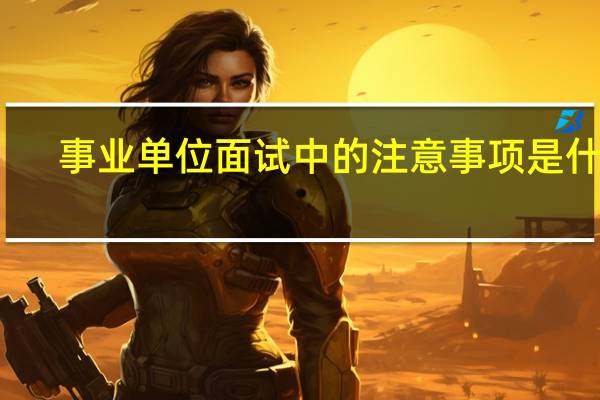 事业单位面试中的注意事项是什么
