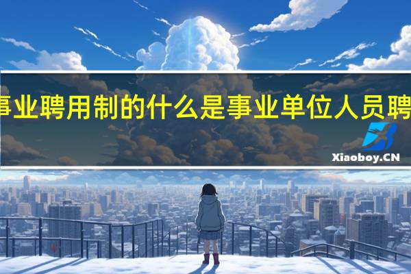 事业聘用制的什么是事业单位人员聘用制度