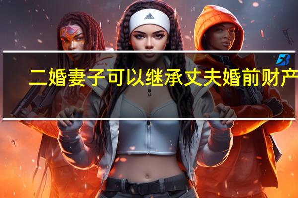 二婚妻子可以继承丈夫婚前财产吗