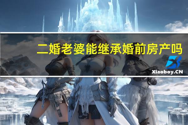 二婚老婆能继承婚前房产吗