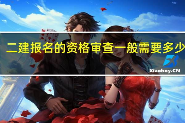 二建报名的资格审查一般需要多少时间