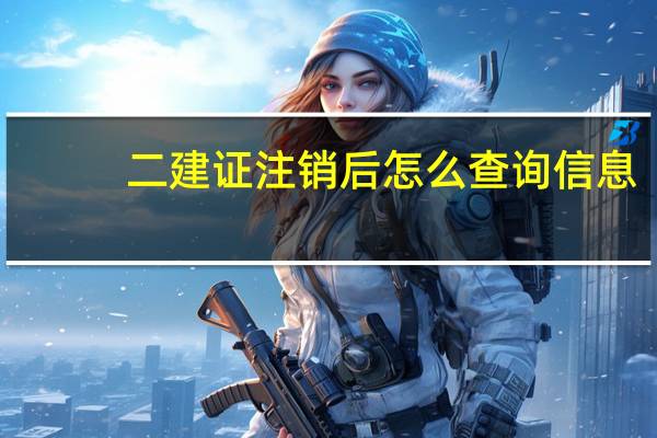 二建证注销后怎么查询信息
