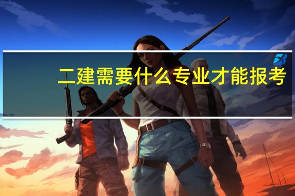 二建需要什么专业才能报考