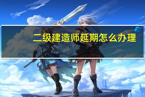 二级建造师延期怎么办理