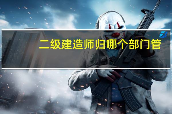 二级建造师归哪个部门管