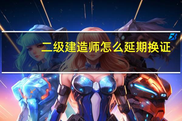 二级建造师怎么延期换证