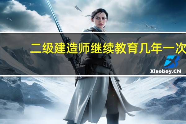 二级建造师继续教育几年一次