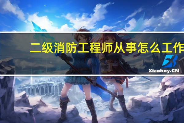 二级消防工程师从事怎么工作