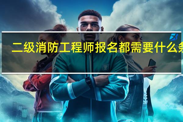 二级消防工程师报名都需要什么条件_